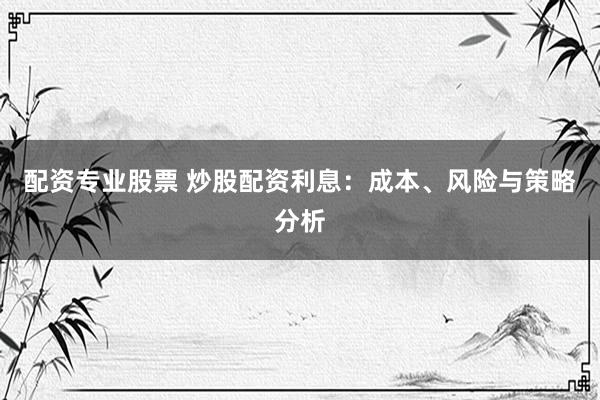 配资专业股票 炒股配资利息：成本、风险与策略分析