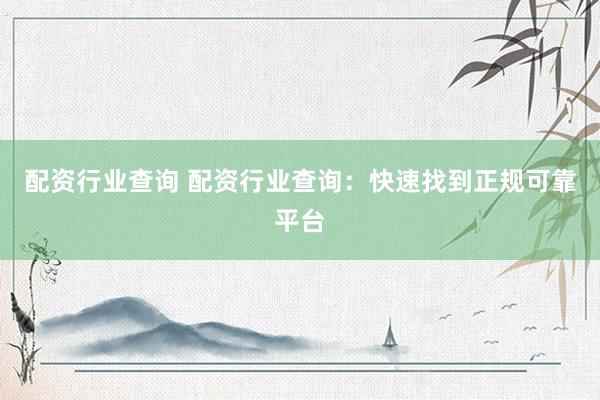 配资行业查询 配资行业查询：快速找到正规可靠平台