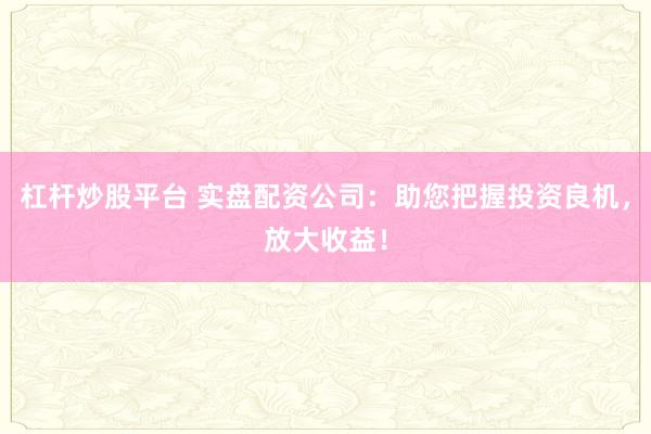 杠杆炒股平台 实盘配资公司：助您把握投资良机，放大收益！