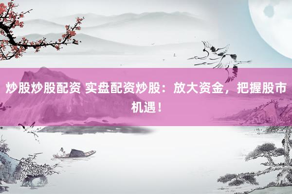 炒股炒股配资 实盘配资炒股：放大资金，把握股市机遇！