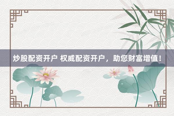 炒股配资开户 权威配资开户，助您财富增值！