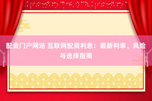 配资门户网站 互联网配资利息：最新利率、风险与选择指南