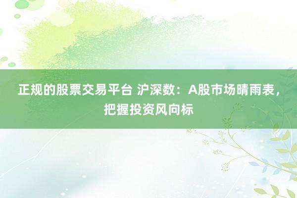 正规的股票交易平台 沪深数：A股市场晴雨表，把握投资风向标