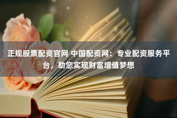正规股票配资官网 中国配资网：专业配资服务平台，助您实现财富增值梦想