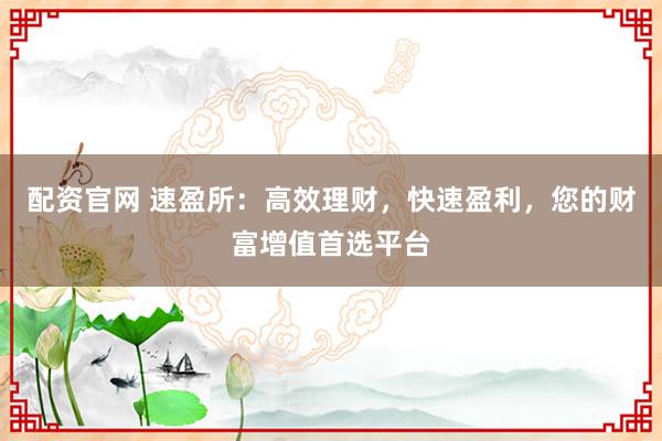 配资官网 速盈所：高效理财，快速盈利，您的财富增值首选平台