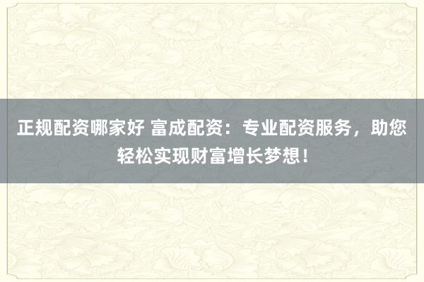 正规配资哪家好 富成配资：专业配资服务，助您轻松实现财富增长梦想！