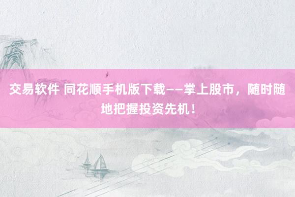 交易软件 同花顺手机版下载——掌上股市，随时随地把握投资先机！
