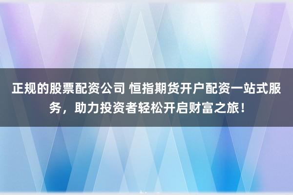正规的股票配资公司 恒指期货开户配资一站式服务，助力投资者轻松开启财富之旅！