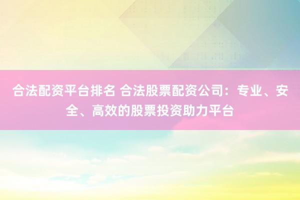 合法配资平台排名 合法股票配资公司：专业、安全、高效的股票投资助力平台