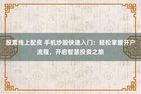 股票线上配资 手机炒股快速入门：轻松掌握开户流程，开启智慧投资之旅