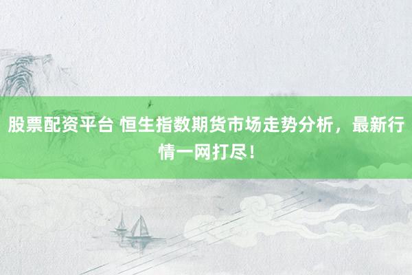 股票配资平台 恒生指数期货市场走势分析，最新行情一网打尽！