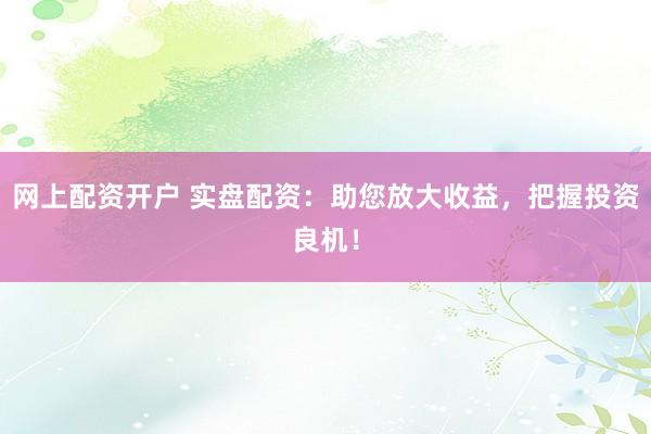 网上配资开户 实盘配资：助您放大收益，把握投资良机！