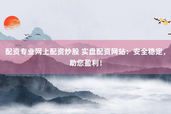 配资专业网上配资炒股 实盘配资网站：安全稳定，助您盈利！