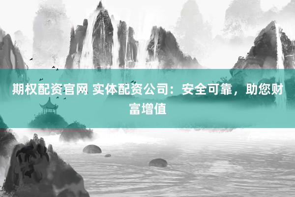 期权配资官网 实体配资公司：安全可靠，助您财富增值