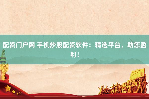 配资门户网 手机炒股配资软件：精选平台，助您盈利！