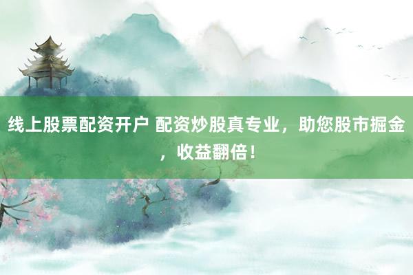 线上股票配资开户 配资炒股真专业，助您股市掘金，收益翻倍！