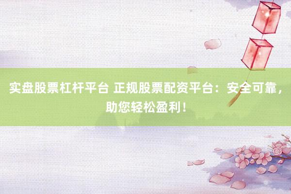 实盘股票杠杆平台 正规股票配资平台：安全可靠，助您轻松盈利！