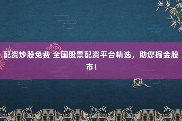 配资炒股免费 全国股票配资平台精选，助您掘金股市！