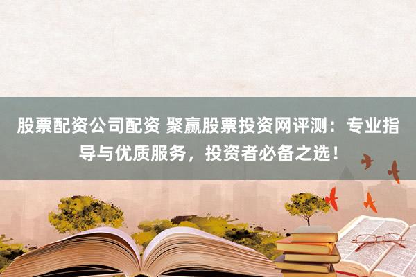 股票配资公司配资 聚赢股票投资网评测：专业指导与优质服务，投资者必备之选！
