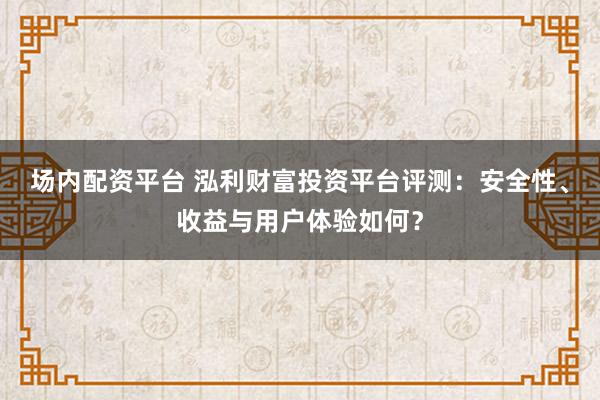 场内配资平台 泓利财富投资平台评测：安全性、收益与用户体验如何？
