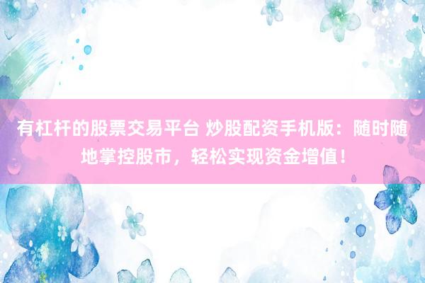 有杠杆的股票交易平台 炒股配资手机版：随时随地掌控股市，轻松实现资金增值！