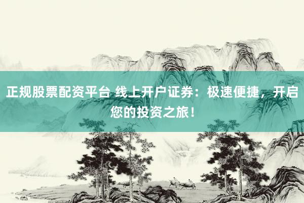 正规股票配资平台 线上开户证券：极速便捷，开启您的投资之旅！