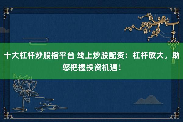 十大杠杆炒股指平台 线上炒股配资：杠杆放大，助您把握投资机遇！
