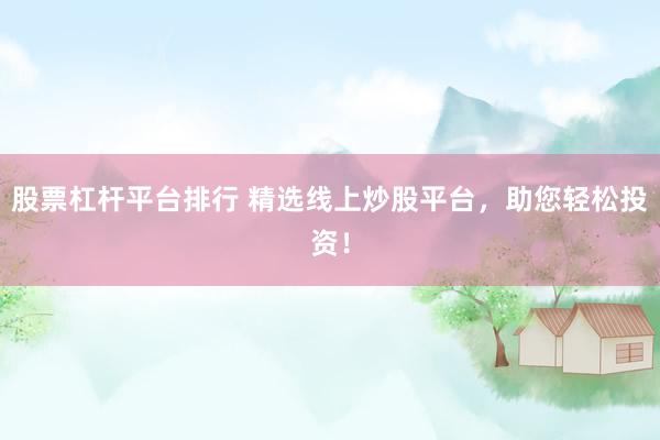 股票杠杆平台排行 精选线上炒股平台，助您轻松投资！