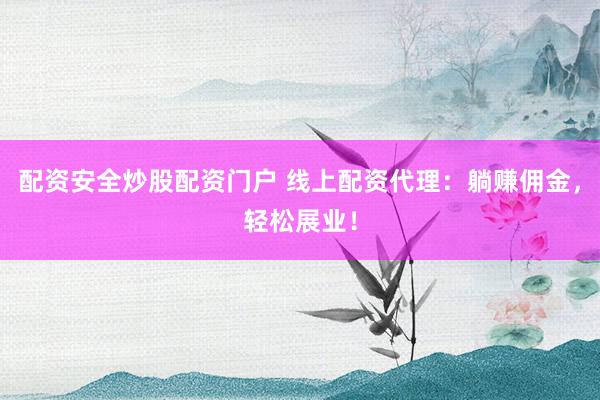 配资安全炒股配资门户 线上配资代理：躺赚佣金，轻松展业！