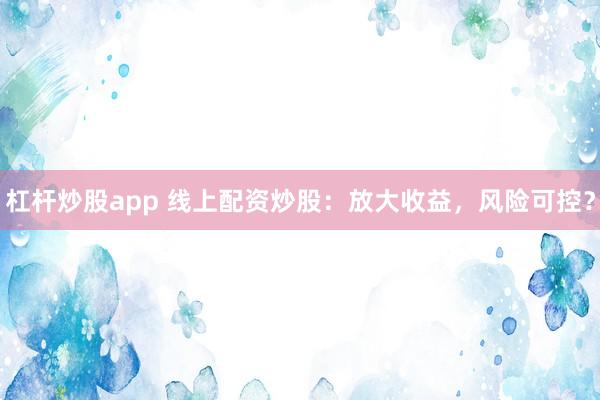 杠杆炒股app 线上配资炒股：放大收益，风险可控？