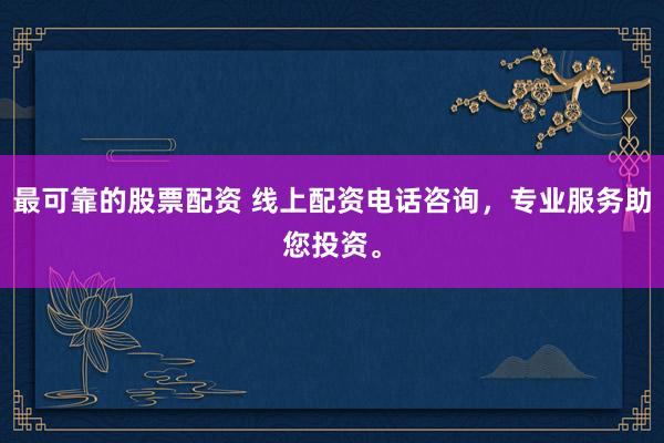 最可靠的股票配资 线上配资电话咨询，专业服务助您投资。