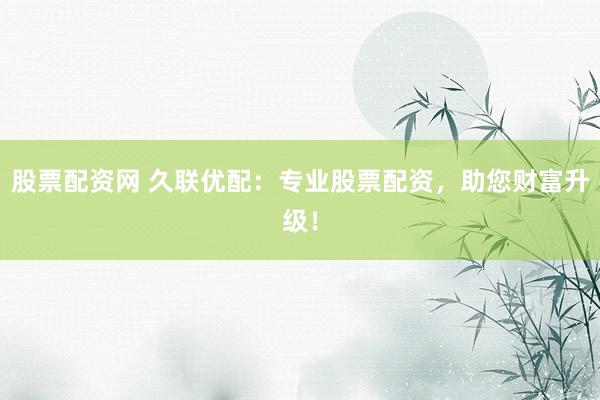 股票配资网 久联优配：专业股票配资，助您财富升级！