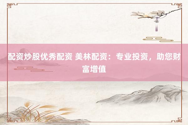 配资炒股优秀配资 美林配资：专业投资，助您财富增值
