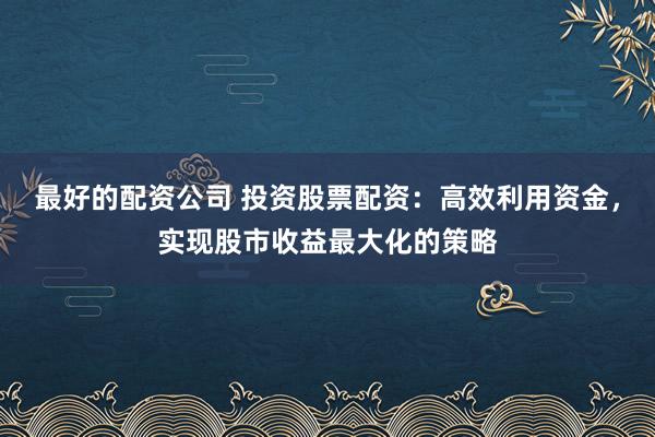 最好的配资公司 投资股票配资：高效利用资金，实现股市收益最大化的策略