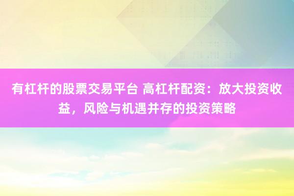 有杠杆的股票交易平台 高杠杆配资：放大投资收益，风险与机遇并存的投资策略