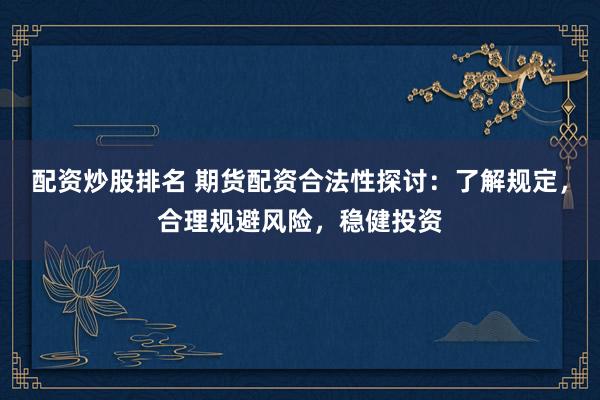 配资炒股排名 期货配资合法性探讨：了解规定，合理规避风险，稳健投资