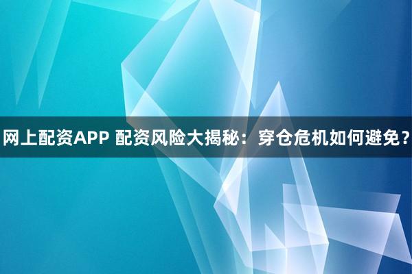 网上配资APP 配资风险大揭秘：穿仓危机如何避免？