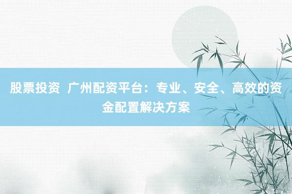 股票投资  广州配资平台：专业、安全、高效的资金配置解决方案