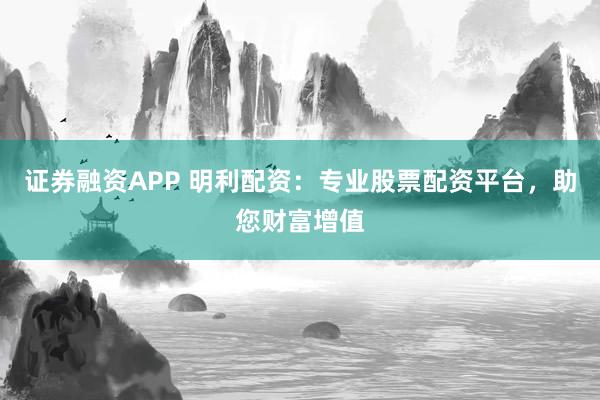 证券融资APP 明利配资：专业股票配资平台，助您财富增值