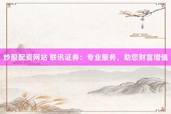炒股配资网站 联讯证券：专业服务，助您财富增值