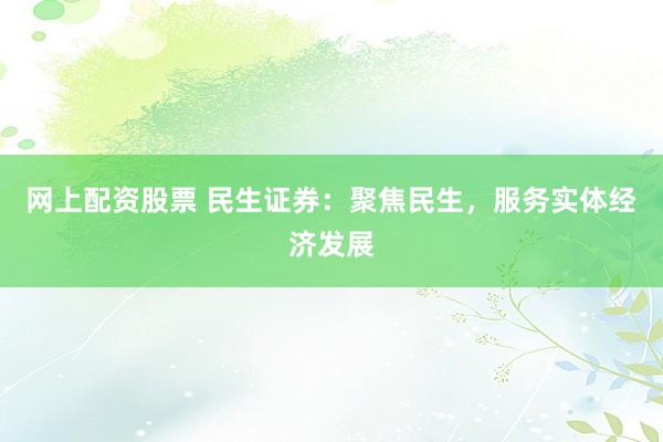 网上配资股票 民生证券：聚焦民生，服务实体经济发展