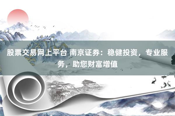 股票交易网上平台 南京证券：稳健投资，专业服务，助您财富增值