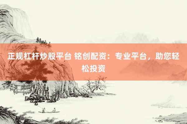 正规杠杆炒股平台 铭创配资：专业平台，助您轻松投资