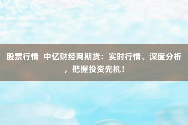 股票行情  中亿财经网期货：实时行情、深度分析，把握投资先机！