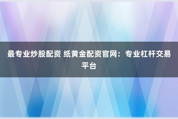 最专业炒股配资 纸黄金配资官网：专业杠杆交易平台