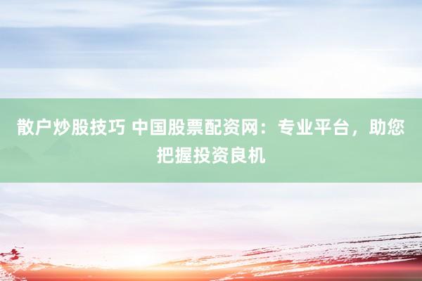 散户炒股技巧 中国股票配资网：专业平台，助您把握投资良机