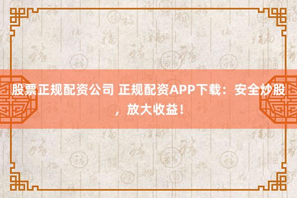股票正规配资公司 正规配资APP下载：安全炒股，放大收益！