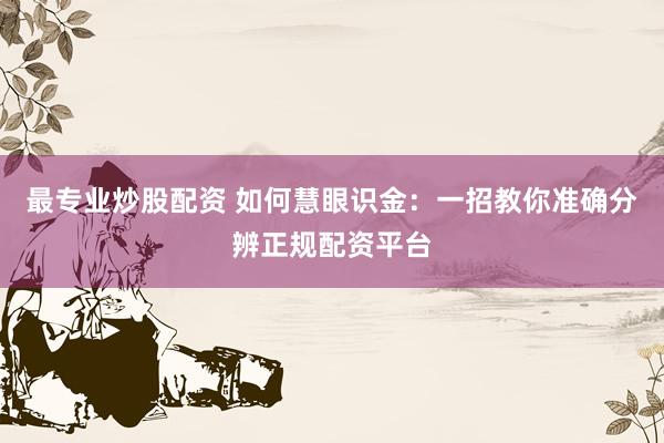 最专业炒股配资 如何慧眼识金：一招教你准确分辨正规配资平台