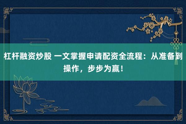 杠杆融资炒股 一文掌握申请配资全流程：从准备到操作，步步为赢！