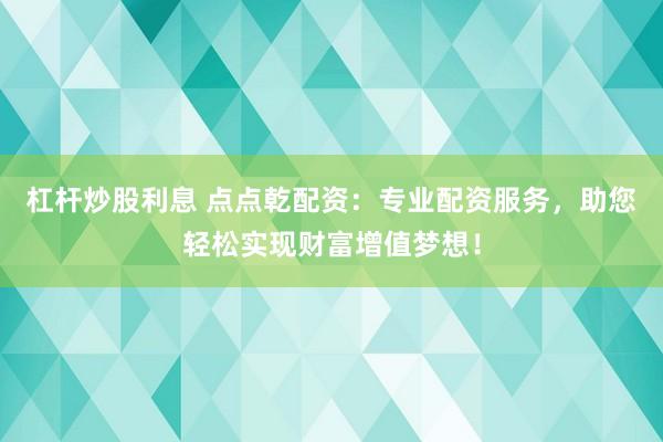 杠杆炒股利息 点点乾配资：专业配资服务，助您轻松实现财富增值梦想！